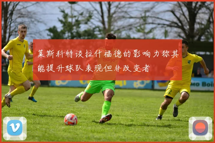 莱斯科特谈拉什福德的影响力称其能提升球队表现但非改变者