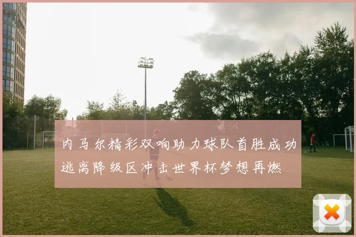 内马尔精彩双响助力球队首胜成功逃离降级区冲击世界杯梦想再燃
