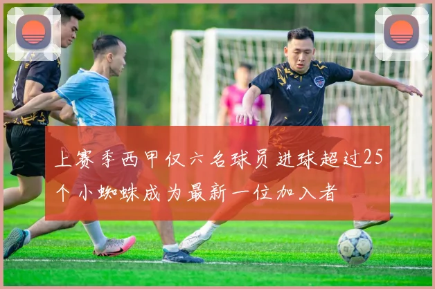 上赛季西甲仅六名球员进球超过25个小蜘蛛成为最新一位加入者