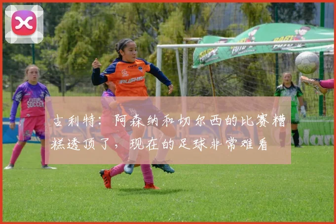 古利特：阿森纳和切尔西的比赛糟糕透顶了，现在的足球非常难看