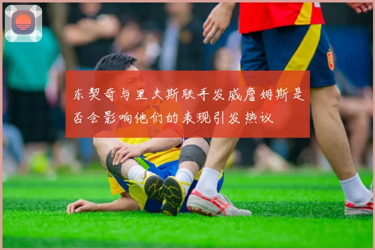 东契奇与里夫斯联手发威詹姆斯是否会影响他们的表现引发热议