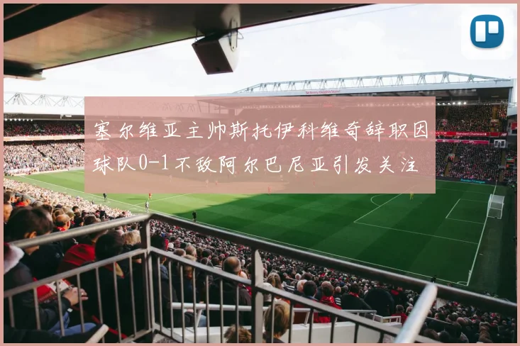 塞尔维亚主帅斯托伊科维奇辞职因球队0-1不敌阿尔巴尼亚引发关注
