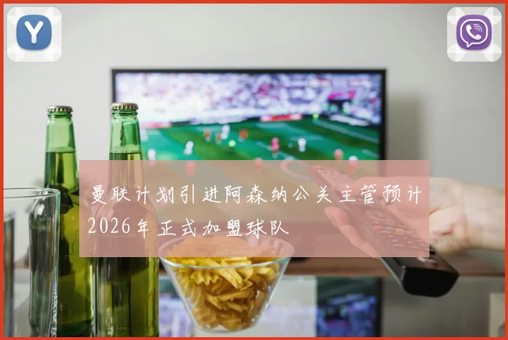 曼联计划引进阿森纳公关主管预计2026年正式加盟球队
