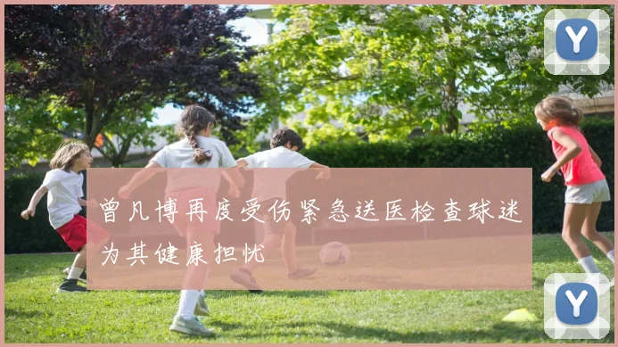 曾凡博再度受伤紧急送医检查球迷为其健康担忧