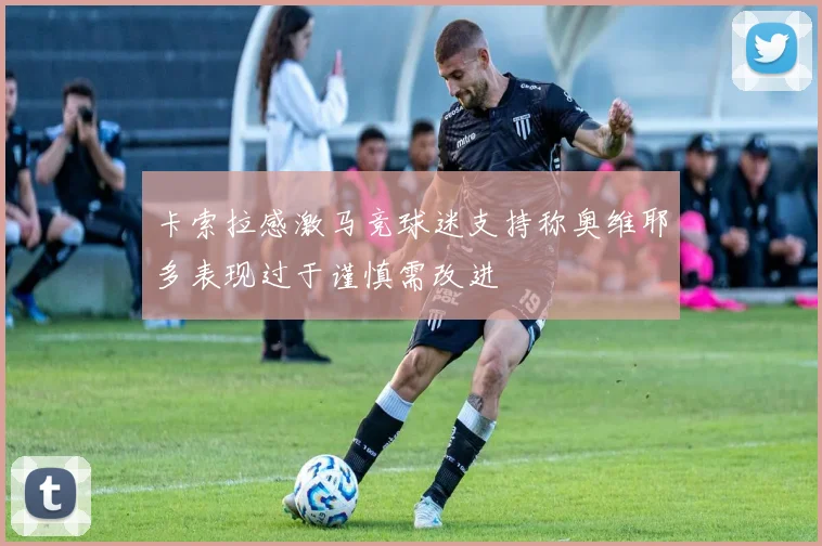 卡索拉感激马竞球迷支持称奥维耶多表现过于谨慎需改进