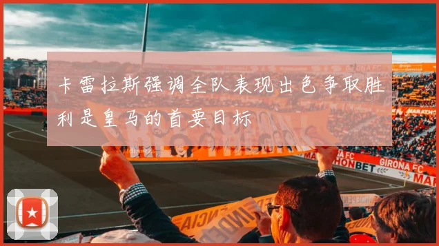 卡雷拉斯强调全队表现出色争取胜利是皇马的首要目标