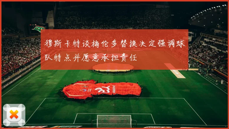 穆斯卡特谈梅伦多替换决定强调球队特点并愿意承担责任