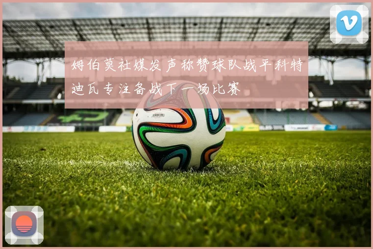 姆伯莫社媒发声称赞球队战平科特迪瓦专注备战下一场比赛