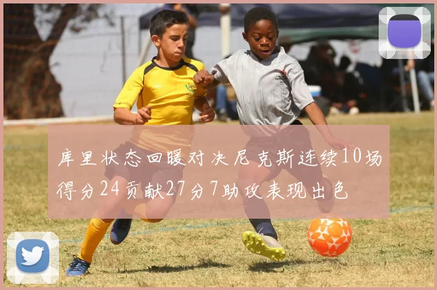 库里状态回暖对决尼克斯连续10场得分24贡献27分7助攻表现出色