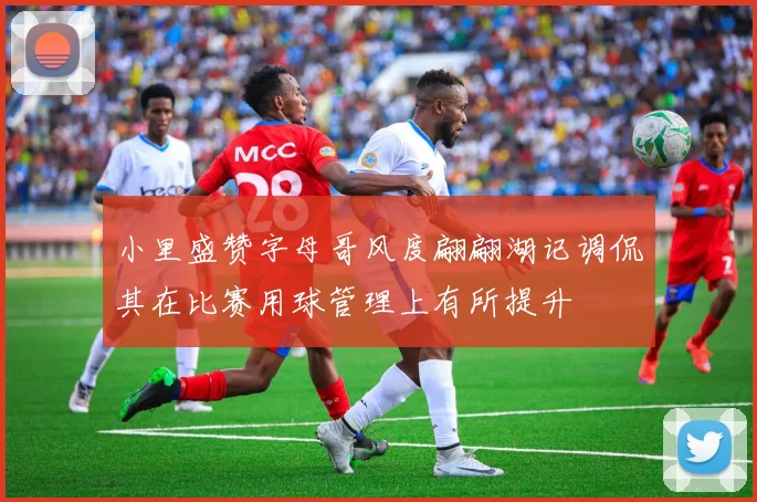小里盛赞字母哥风度翩翩湖记调侃其在比赛用球管理上有所提升