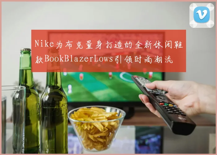 Nike为布克量身打造的全新休闲鞋款BookBlazerLows引领时尚潮流