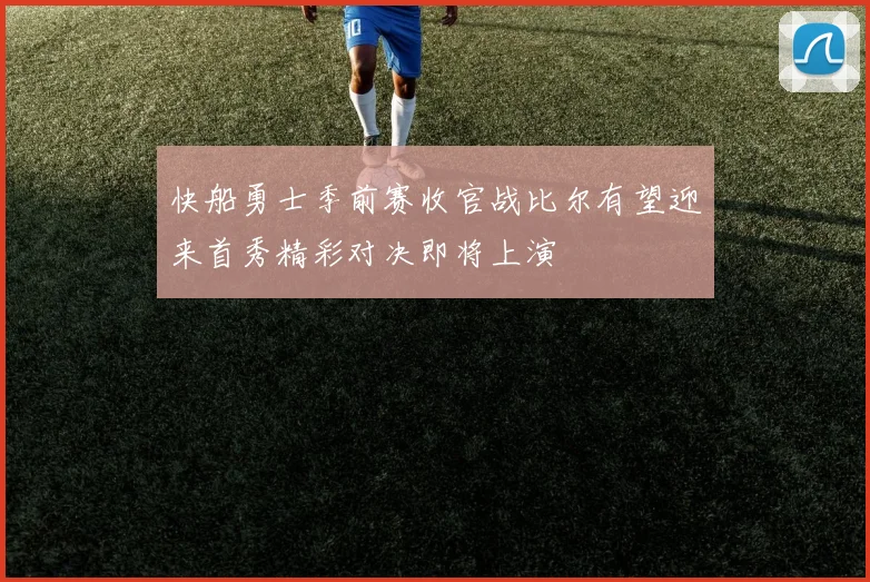 快船勇士季前赛收官战比尔有望迎来首秀精彩对决即将上演