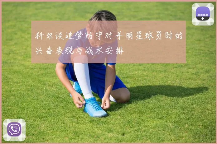 科尔谈追梦防守对手明星球员时的兴奋表现与战术安排