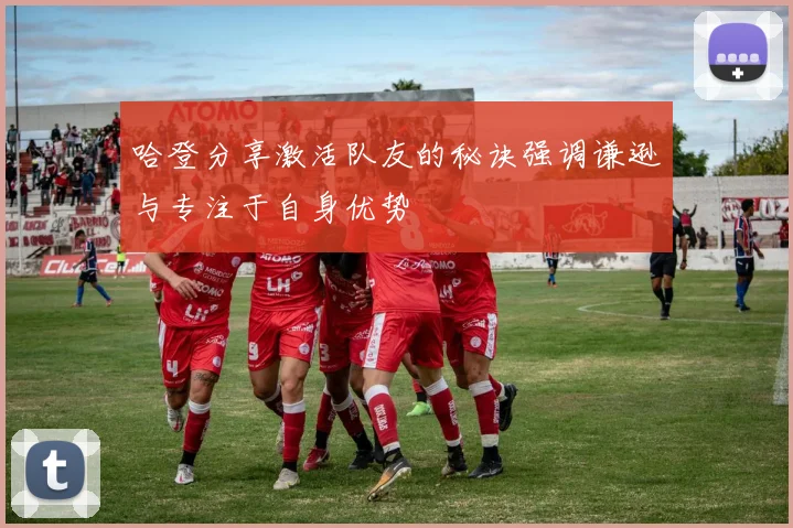 哈登分享激活队友的秘诀强调谦逊与专注于自身优势
