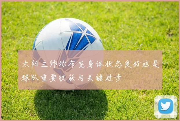 太阳主帅称布克身体状态良好这是球队重要收获与关键进步