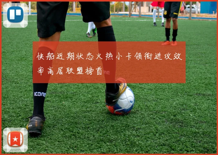 快船近期状态火热小卡领衔进攻效率高居联盟榜首