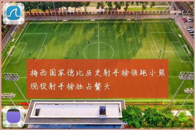 梅西国家德比历史射手榜领跑小熊现役射手榜独占鳌头