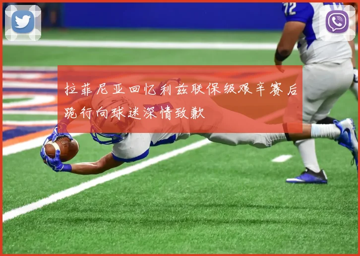 拉菲尼亚回忆利兹联保级艰辛赛后跪行向球迷深情致歉