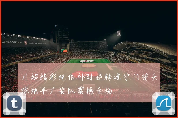 川超精彩绝伦补时逆转遂宁门将头球绝平广安队震撼全场