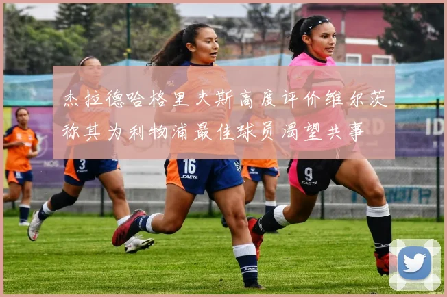 杰拉德哈格里夫斯高度评价维尔茨称其为利物浦最佳球员渴望共事