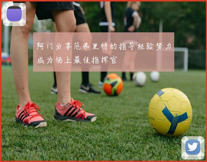 阿门分享范弗里特的指导经验努力成为场上最佳指挥官