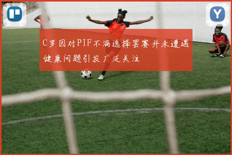 C罗因对PIF不满选择罢赛并未遭遇健康问题引发广泛关注