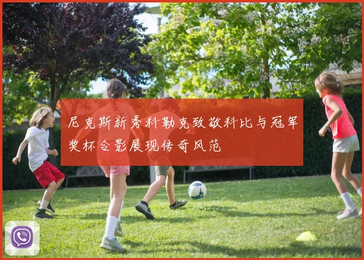 尼克斯新秀科勒克致敬科比与冠军奖杯合影展现传奇风范