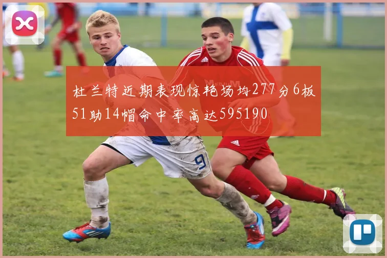 杜兰特近期表现惊艳场均277分6板51助14帽命中率高达595190