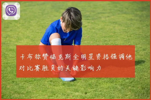 卡布称赞福克斯全明星资格强调他对比赛胜负的关键影响力