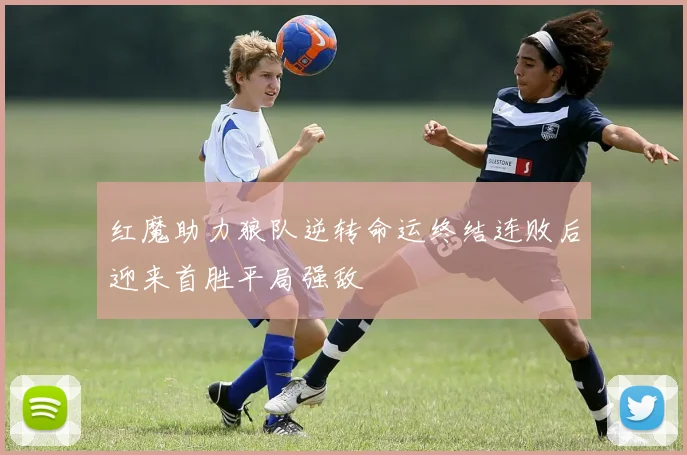 红魔助力狼队逆转命运终结连败后迎来首胜平局强敌