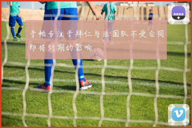 于帕专注于拜仁与法国队不受合同即将到期的影响