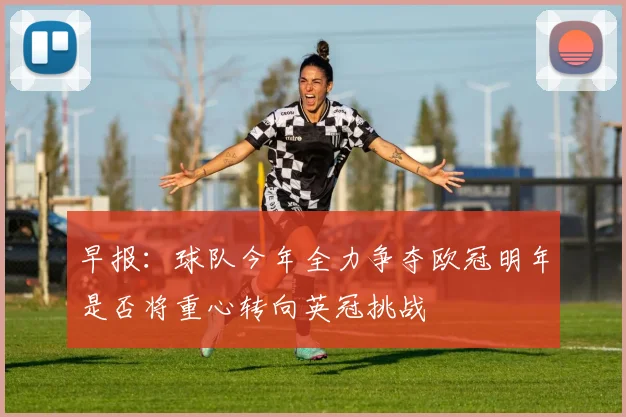 早报：球队今年全力争夺欧冠明年是否将重心转向英冠挑战