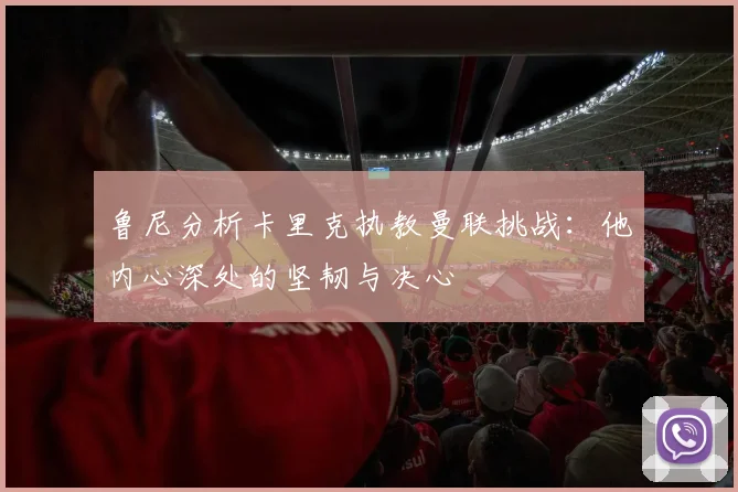 鲁尼分析卡里克执教曼联挑战：他内心深处的坚韧与决心