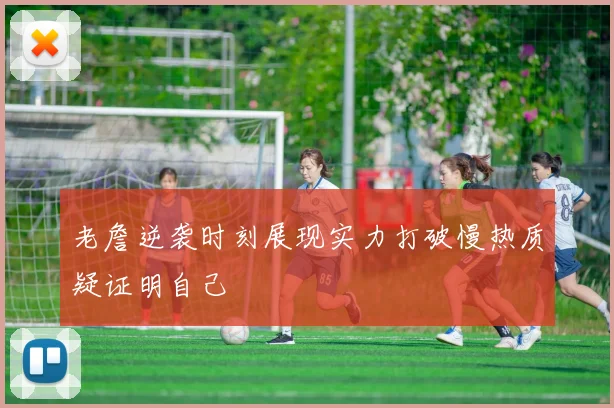 老詹逆袭时刻展现实力打破慢热质疑证明自己