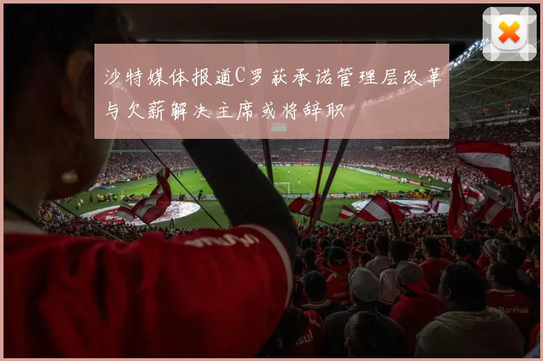 沙特媒体报道C罗获承诺管理层改革与欠薪解决主席或将辞职