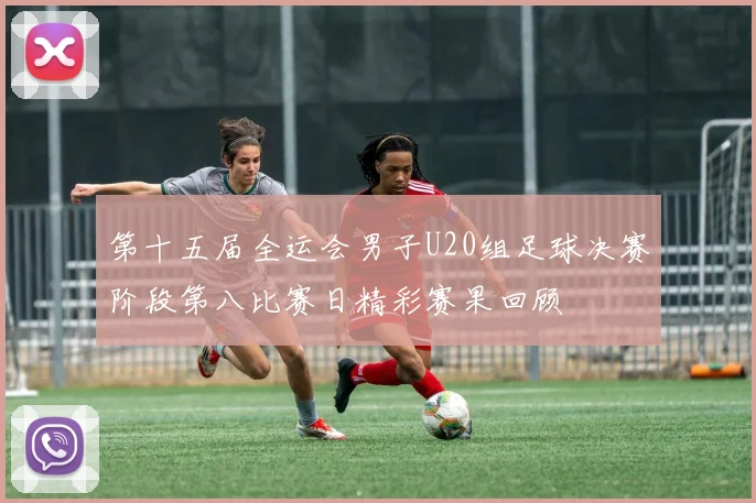 第十五届全运会男子U20组足球决赛阶段第八比赛日精彩赛果回顾