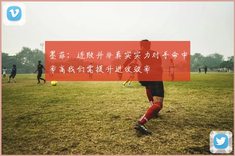 墨菲：连败并非真实实力对手命中率高我们需提升进攻效率