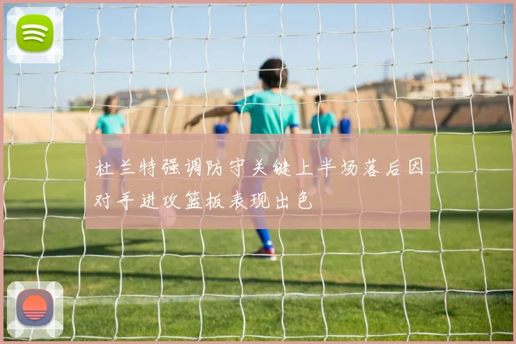 杜兰特强调防守关键上半场落后因对手进攻篮板表现出色