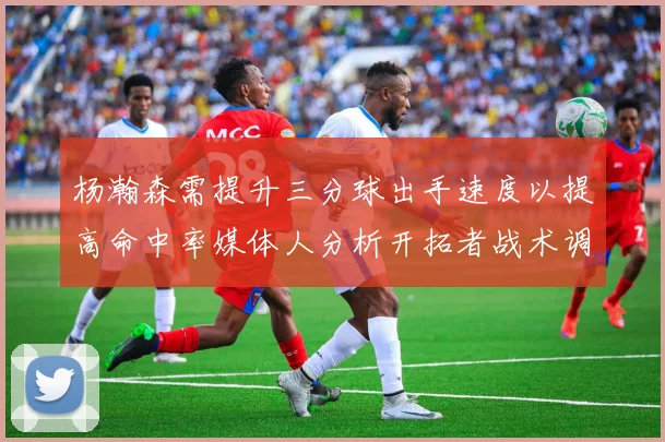 杨瀚森需提升三分球出手速度以提高命中率媒体人分析开拓者战术调整