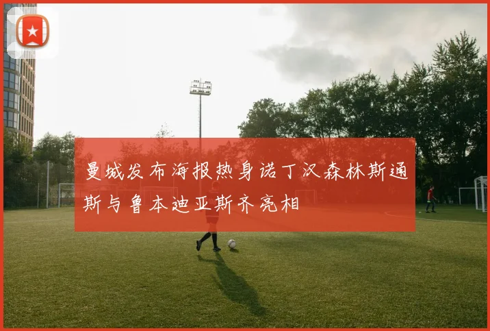 曼城发布海报热身诺丁汉森林斯通斯与鲁本迪亚斯齐亮相