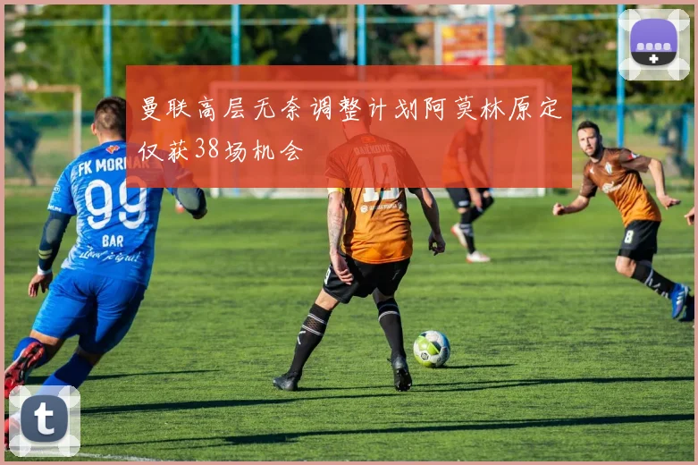 曼联高层无奈调整计划阿莫林原定仅获38场机会