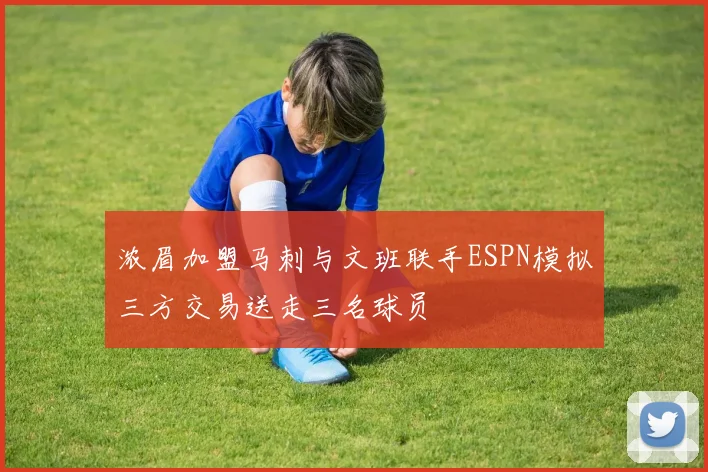浓眉加盟马刺与文班联手ESPN模拟三方交易送走三名球员