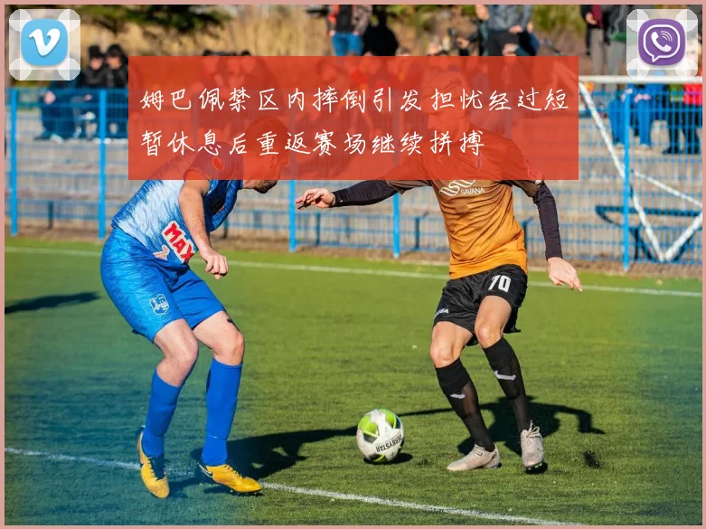 姆巴佩禁区内摔倒引发担忧经过短暂休息后重返赛场继续拼搏
