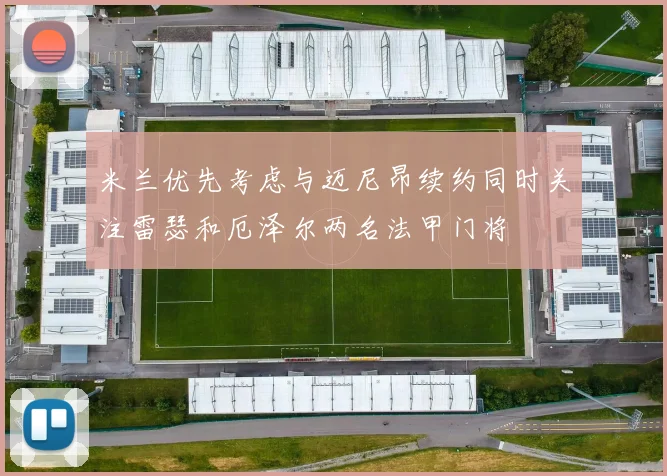 米兰优先考虑与迈尼昂续约同时关注雷瑟和厄泽尔两名法甲门将