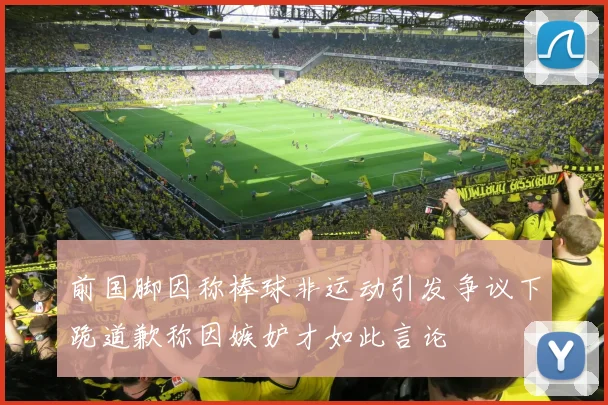 前国脚因称棒球非运动引发争议下跪道歉称因嫉妒才如此言论