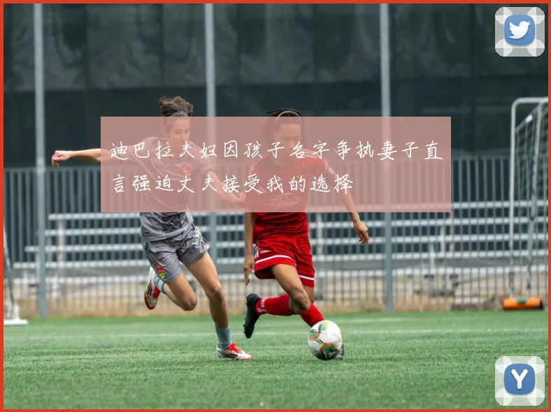 迪巴拉夫妇因孩子名字争执妻子直言强迫丈夫接受我的选择