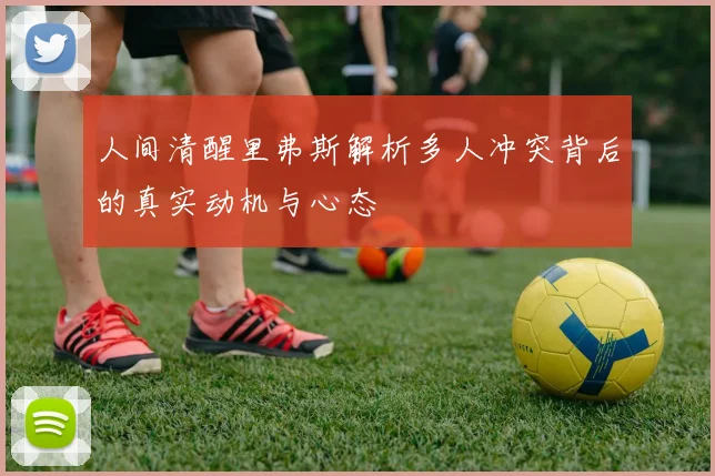 人间清醒里弗斯解析多人冲突背后的真实动机与心态