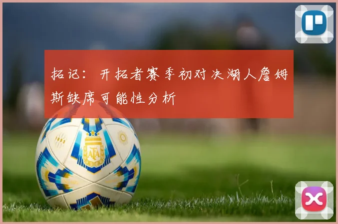 拓记：开拓者赛季初对决湖人詹姆斯缺席可能性分析