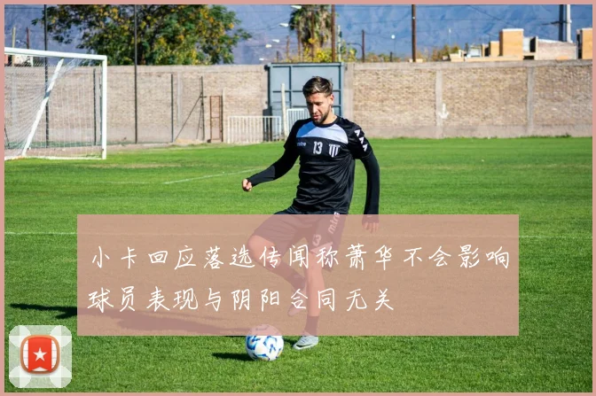 小卡回应落选传闻称萧华不会影响球员表现与阴阳合同无关
