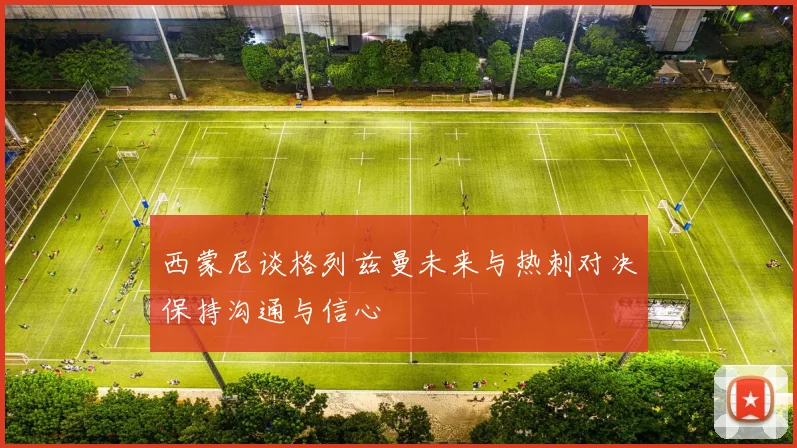 西蒙尼谈格列兹曼未来与热刺对决保持沟通与信心